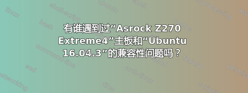 有谁遇到过“Asrock Z270 Extreme4”主板和“Ubuntu 16.04.3”的兼容性问题吗？