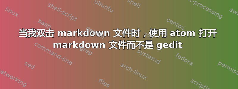 当我双击 markdown 文件时，使用 atom 打开 markdown 文件而不是 gedit