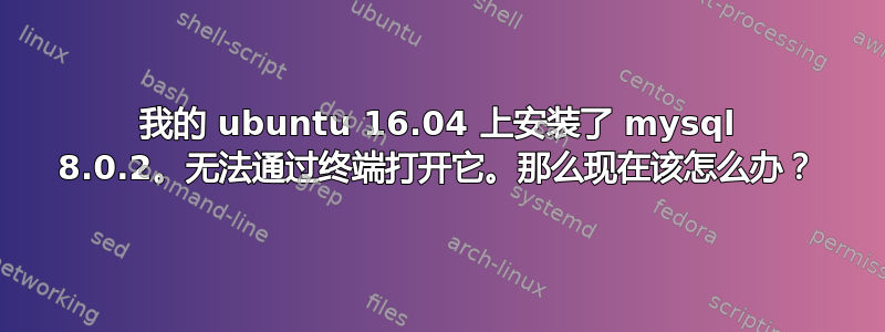 我的 ubuntu 16.04 上安装了 mysql 8.0.2。无法通过终端打开它。那么现在该怎么办？