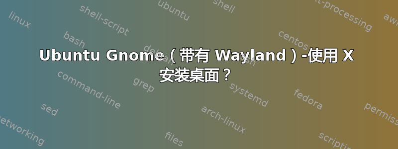 Ubuntu Gnome（带有 Wayland）-使用 X 安装桌面？