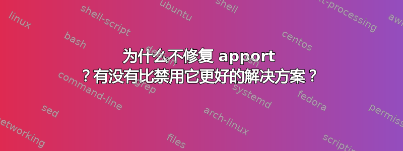 为什么不修复 apport ？有没有比禁用它更好的解决方案？