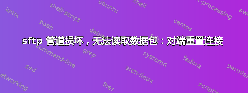 sftp 管道损坏，无法读取数据包：对端重置连接