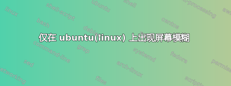 仅在 ubuntu(linux) 上出现屏幕模糊