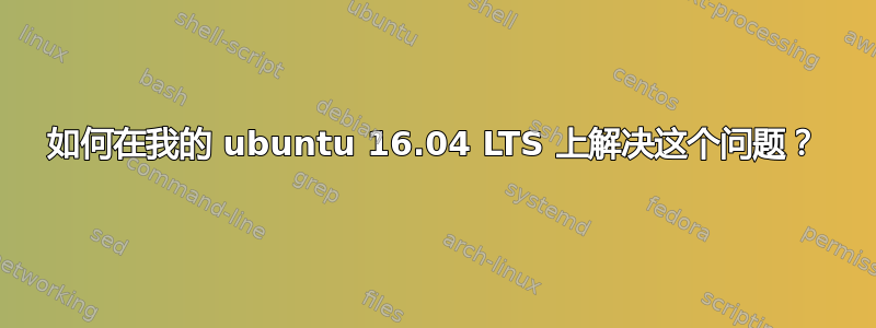 如何在我的 ubuntu 16.04 LTS 上解决这个问题？