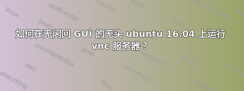 如何在无闪回 GUI 的无头 ubuntu 16.04 上运行 vnc 服务器？