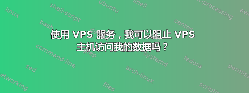 使用 VPS 服务，我可以阻止 VPS 主机访问我的数据吗？