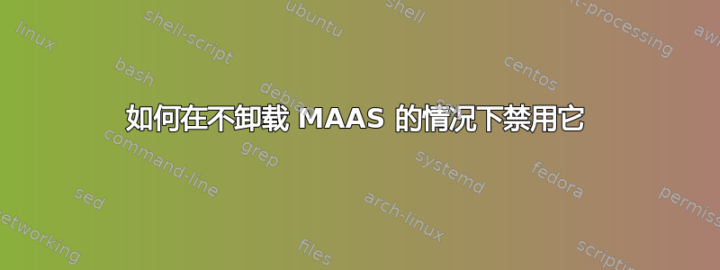 如何在不卸载 MAAS 的情况下禁用它