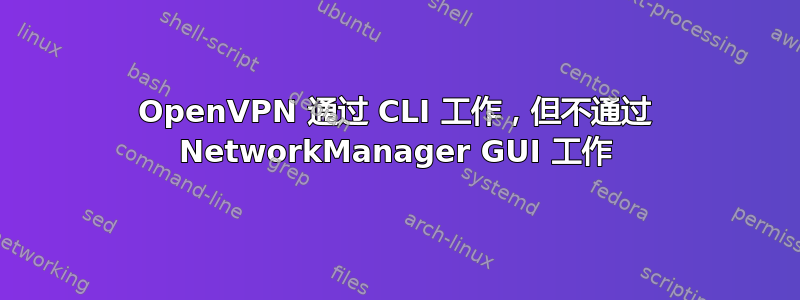 OpenVPN 通过 CLI 工作，但不通过 NetworkManager GUI 工作