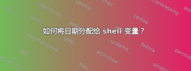 如何将日期分配给 shell 变量？