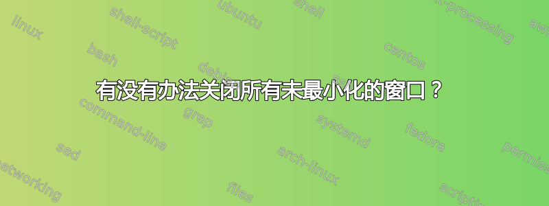 有没有办法关闭所有未最小化的窗口？