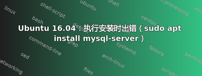 Ubuntu 16.04：执行安装时出错（sudo apt install mysql-server）