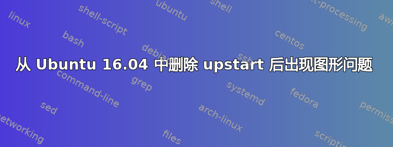 从 Ubuntu 16.04 中删除 upstart 后出现图形问题