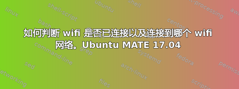 如何判断 wifi 是否已连接以及连接到哪个 wifi 网络。Ubuntu MATE 17.04