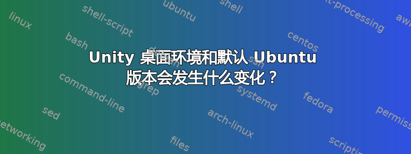 Unity 桌面环境和默认 Ubuntu 版本会发生什么变化？