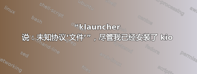 “klauncher 说：未知协议‘文件’”，尽管我已经安装了 kio