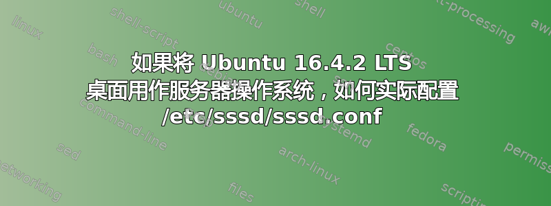 如果将 Ubuntu 16.4.2 LTS 桌面用作服务器操作系统，如何实际配置 /etc/sssd/sssd.conf