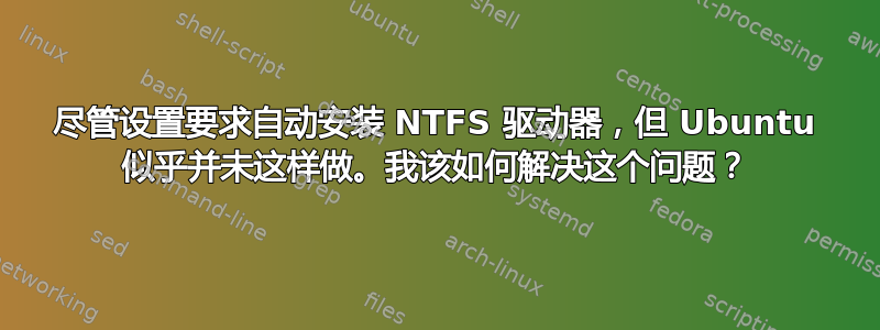 尽管设置要求自动安装 NTFS 驱动器，但 Ubuntu 似乎并未这样做。我该如何解决这个问题？