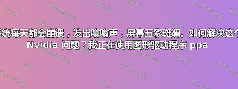 系统每天都会崩溃，发出嗡嗡声，屏幕五彩斑斓。如何解决这个 Nvidia 问题？我正在使用图形驱动程序 ppa