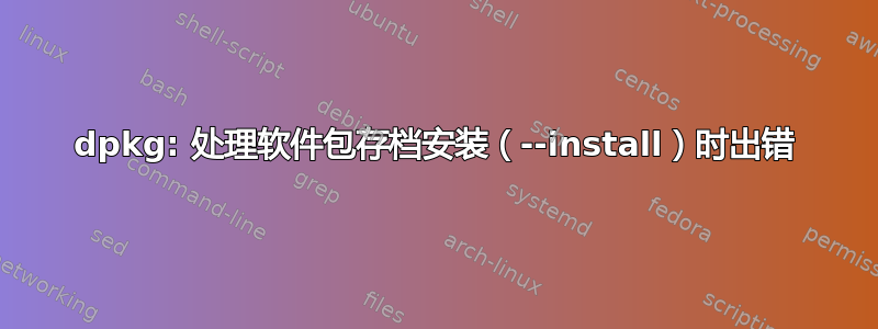 dpkg: 处理软件包存档安装（--install）时出错