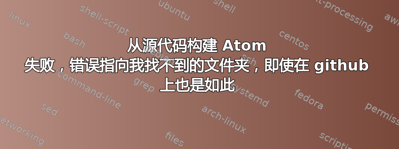 从源代码构建 Atom 失败，错误指向我找不到的文件夹，即使在 github 上也是如此