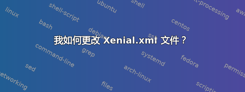 我如何更改 Xenial.xml 文件？