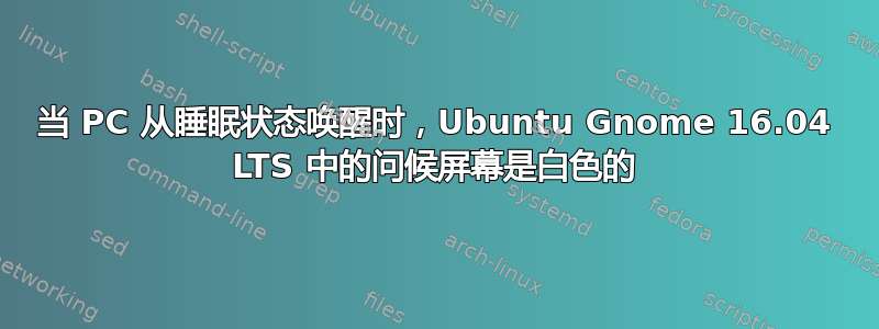 当 PC 从睡眠状态唤醒时，Ubuntu Gnome 16.04 LTS 中的问候屏幕是白色的