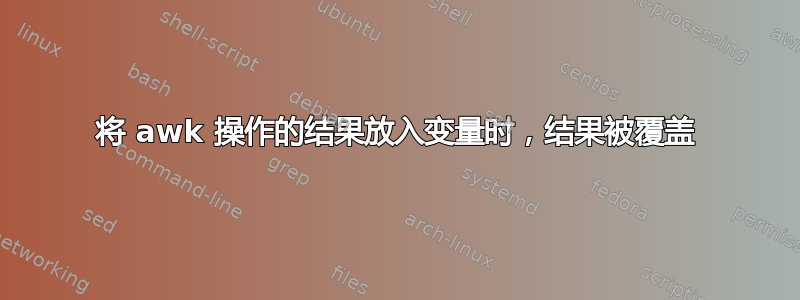 将 awk 操作的结果放入变量时，结果被覆盖