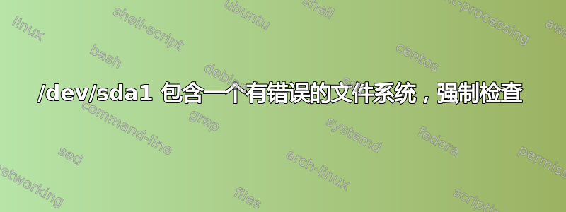 /dev/sda1 包含一个有错误的文件系统，强制检查