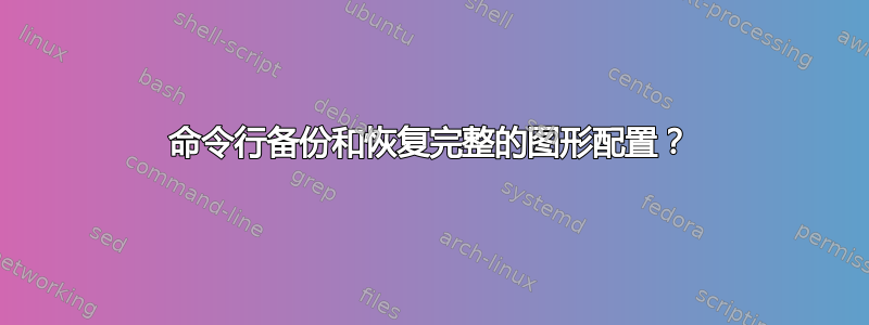 命令行备份和恢复完整的图形配置？