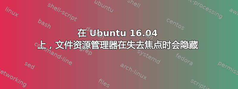 在 Ubuntu 16.04 上，文件资源管理器在失去焦点时会隐藏