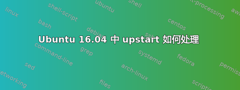 Ubuntu 16.04 中 upstart 如何处理