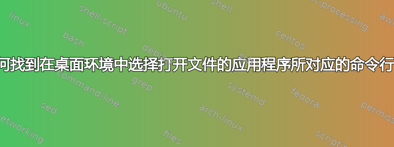 如何找到在桌面环境中选择打开文件的应用程序所对应的命令行？