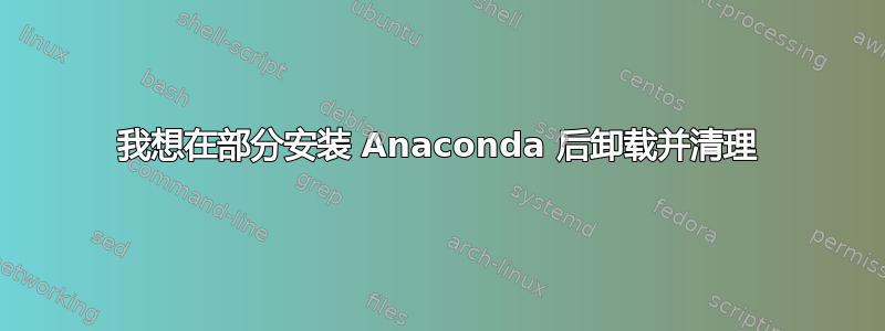 我想在部分安装 Anaconda 后卸载并清理