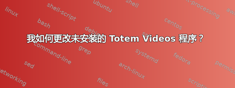 我如何更改未安装的 Totem Videos 程序？