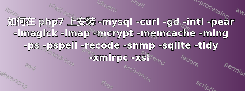 如何在 php7 上安装 -mysql -curl -gd -intl -pear -imagick -imap -mcrypt -memcache -ming -ps -pspell -recode -snmp -sqlite -t​​idy -xmlrpc -xsl 