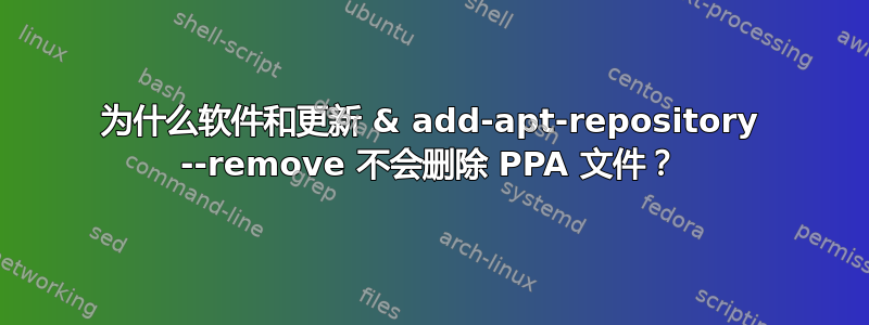 为什么软件和更新 & add-apt-repository --remove 不会删除 PPA 文件？