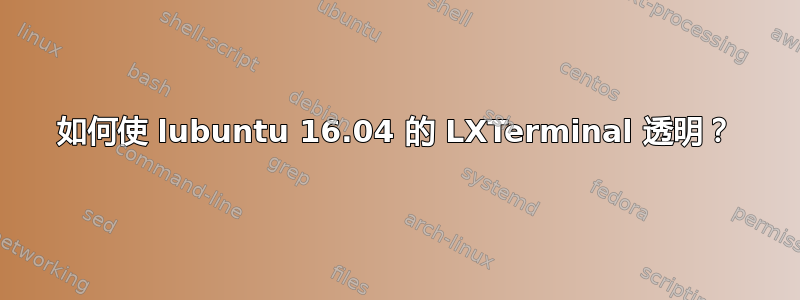 如何使 lubuntu 16.04 的 LXTerminal 透明？