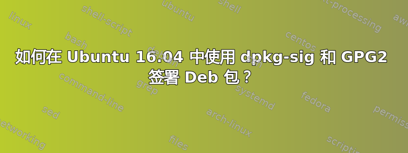 如何在 Ubuntu 16.04 中使用 dpkg-sig 和 GPG2 签署 Deb 包？