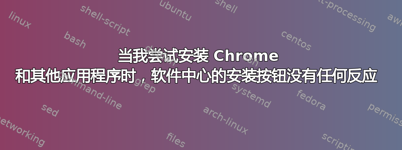 当我尝试安装 Chrome 和其他应用程序时，软件中心的安装按钮没有任何反应 