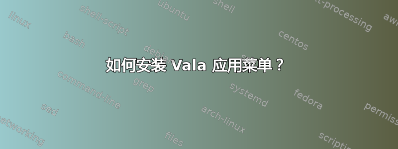 如何安装 Vala 应用菜单？