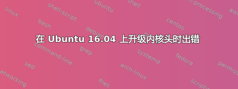 在 Ubuntu 16.04 上升级内核头时出错