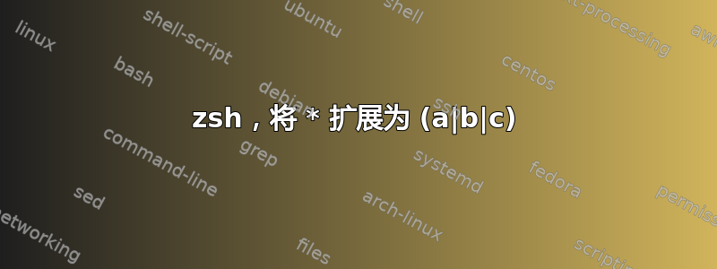 zsh，将 * 扩展为 (a|b|c)