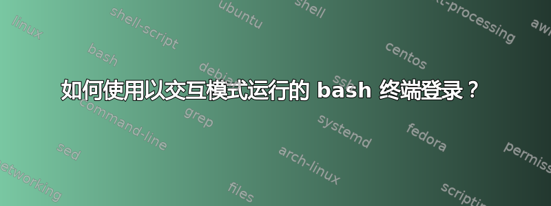 如何使用以交互模式运行的 bash 终端登录？