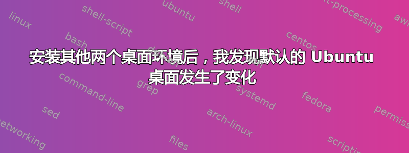 安装其他两个桌面环境后，我发现默认的 Ubuntu 桌面发生了变化