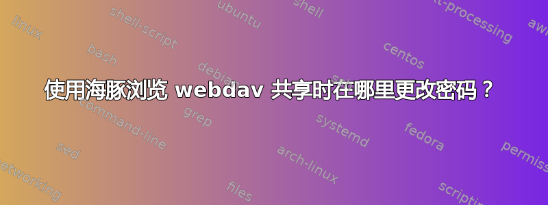 使用海豚浏览 webdav 共享时在哪里更改密码？