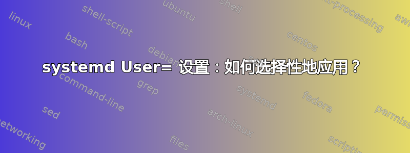 systemd User= 设置：如何选择性地应用？