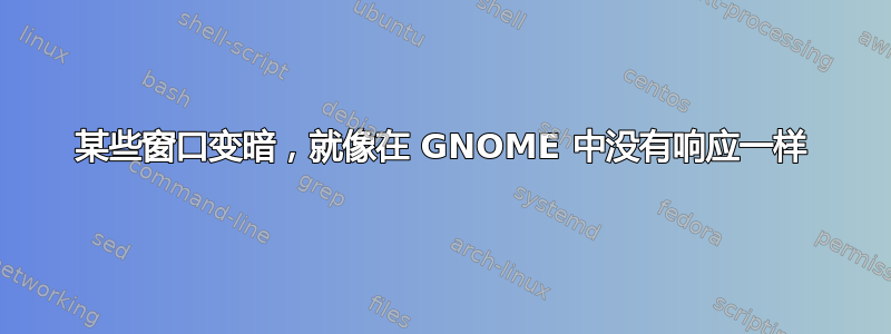 某些窗口变暗，就像在 GNOME 中没有响应一样