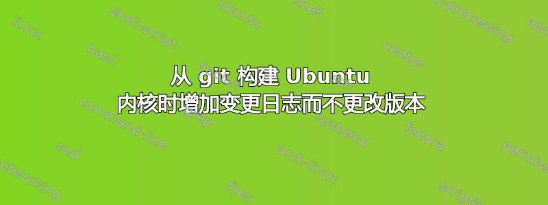 从 git 构建 Ubuntu 内核时增加变更日志而不更改版本