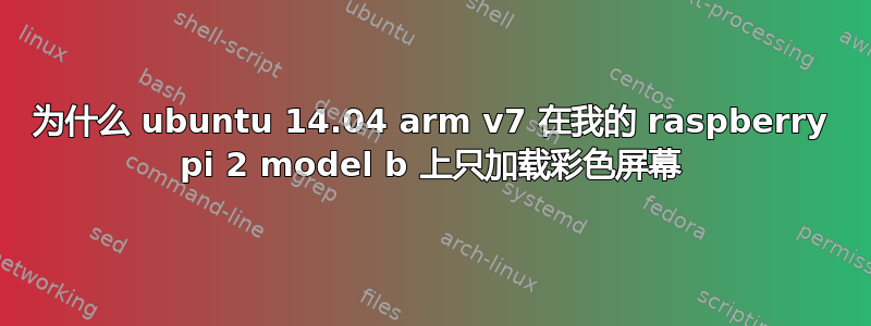 为什么 ubuntu 14.04 arm v7 在我的 raspberry pi 2 model b 上只加载彩色屏幕