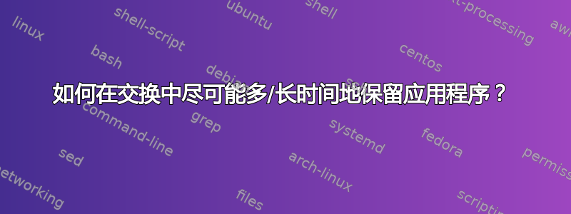 如何在交换中尽可能多/长时间地保留应用程序？